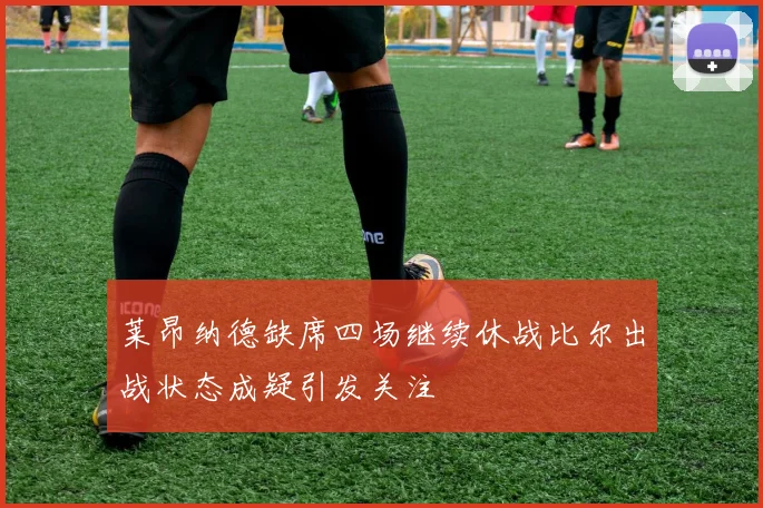 莱昂纳德缺席四场继续休战比尔出战状态成疑引发关注