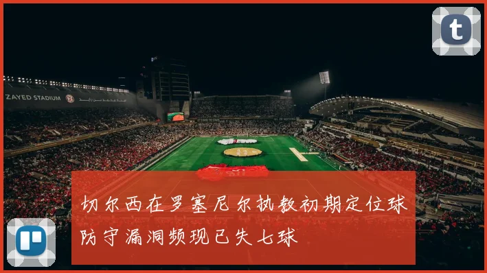 切尔西在罗塞尼尔执教初期定位球防守漏洞频现已失七球
