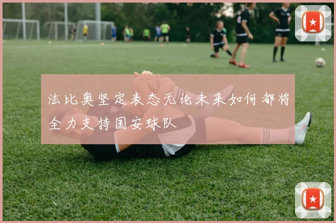 法比奥坚定表态无论未来如何都将全力支持国安球队