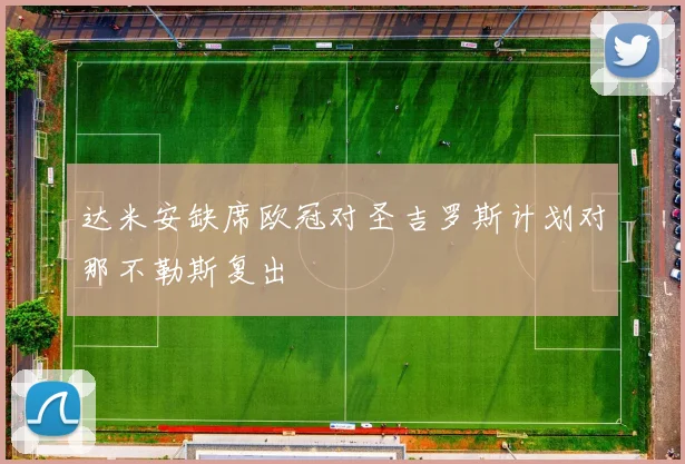 达米安缺席欧冠对圣吉罗斯计划对那不勒斯复出