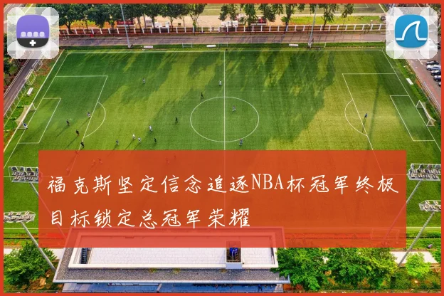 福克斯坚定信念追逐NBA杯冠军终极目标锁定总冠军荣耀