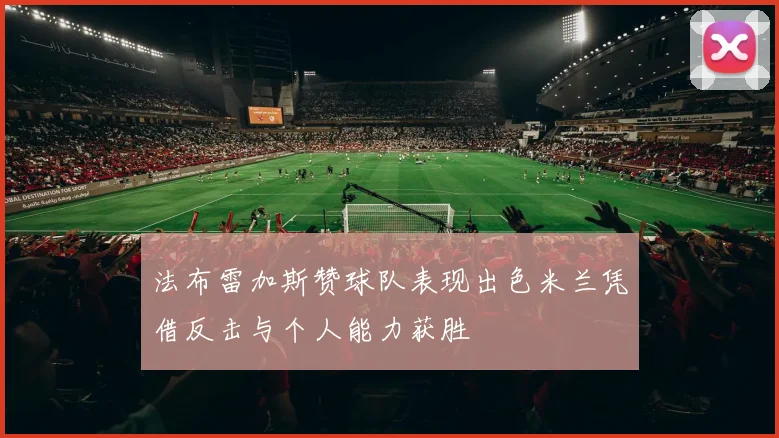 法布雷加斯赞球队表现出色米兰凭借反击与个人能力获胜