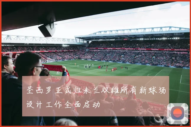 圣西罗正式归米兰双雄所有新球场设计工作全面启动