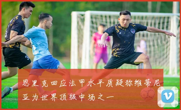 恩里克回应法甲水平质疑称维蒂尼亚为世界顶级中场之一
