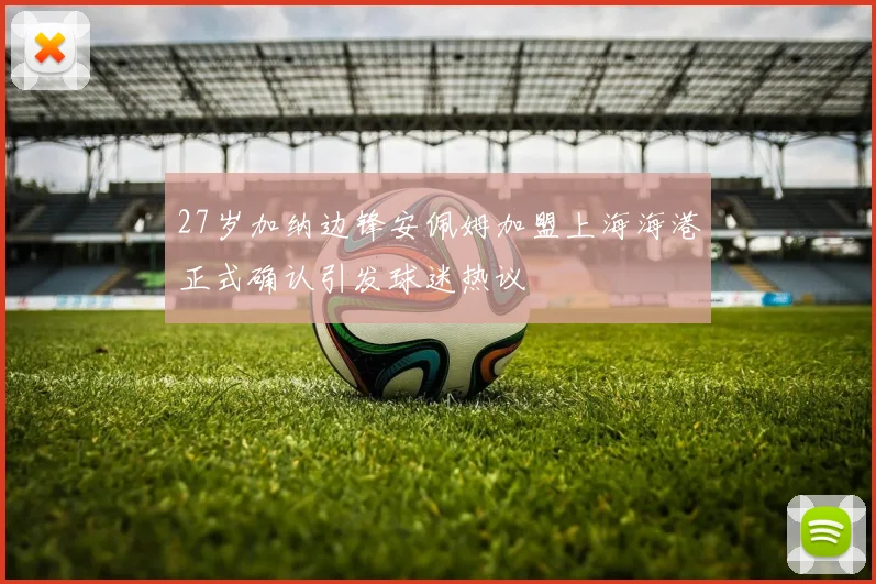 27岁加纳边锋安佩姆加盟上海海港正式确认引发球迷热议