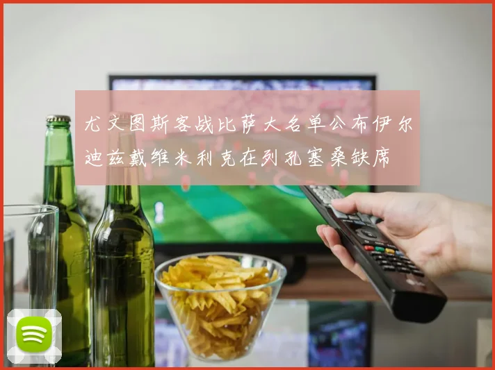 尤文图斯客战比萨大名单公布伊尔迪兹戴维米利克在列孔塞桑缺席