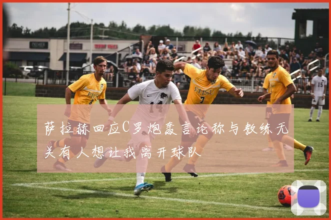萨拉赫回应C罗炮轰言论称与教练无关有人想让我离开球队
