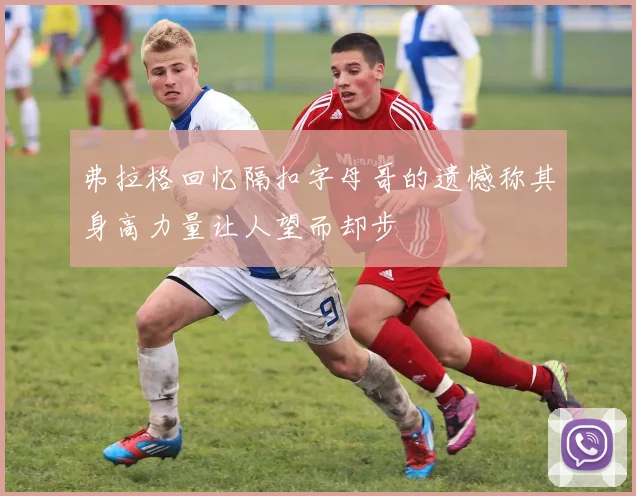 弗拉格回忆隔扣字母哥的遗憾称其身高力量让人望而却步
