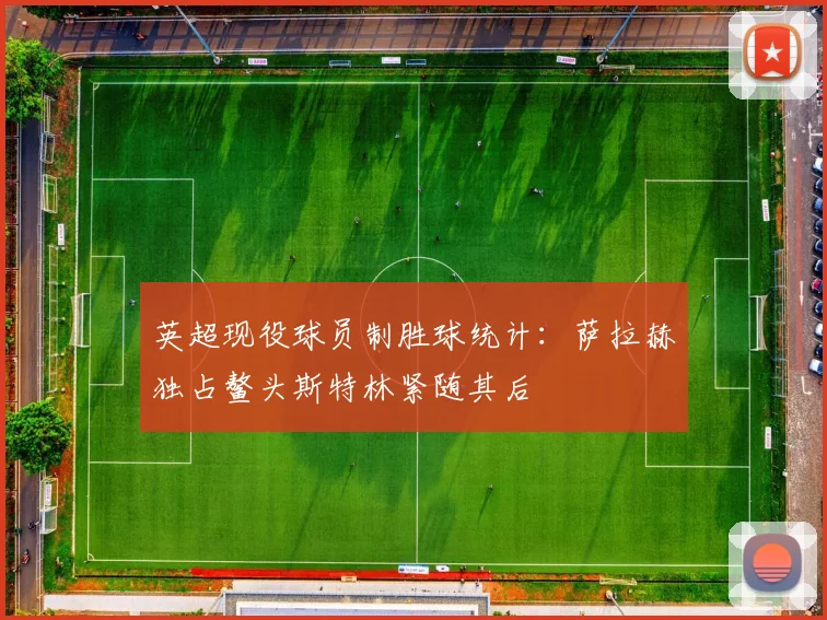 英超现役球员制胜球统计：萨拉赫独占鳌头斯特林紧随其后
