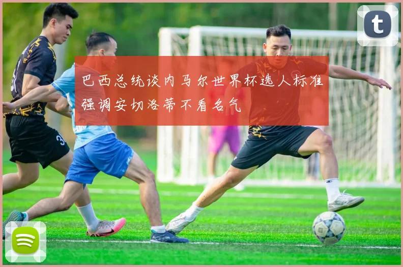 巴西总统谈内马尔世界杯选人标准强调安切洛蒂不看名气
