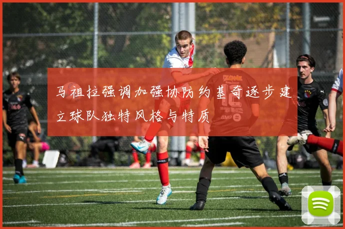 马祖拉强调加强协防约基奇逐步建立球队独特风格与特质