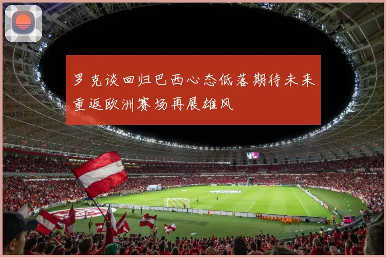 罗克谈回归巴西心态低落期待未来重返欧洲赛场再展雄风
