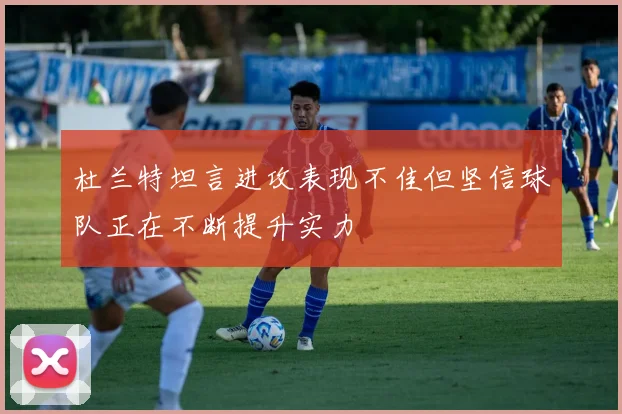 杜兰特坦言进攻表现不佳但坚信球队正在不断提升实力