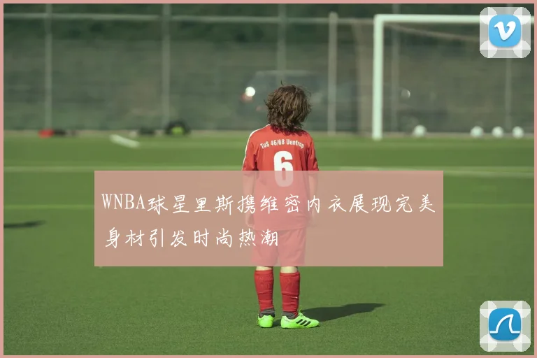 WNBA球星里斯携维密内衣展现完美身材引发时尚热潮