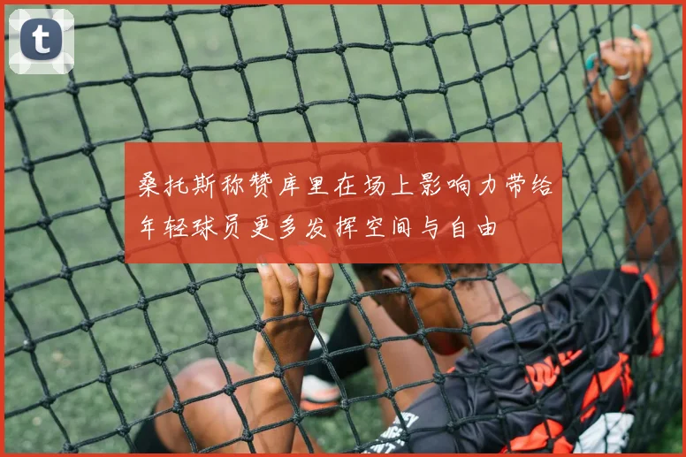 桑托斯称赞库里在场上影响力带给年轻球员更多发挥空间与自由