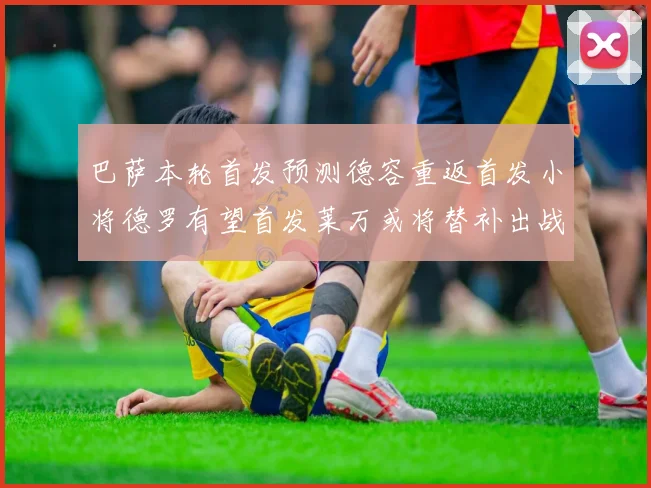 巴萨本轮首发预测德容重返首发小将德罗有望首发莱万或将替补出战