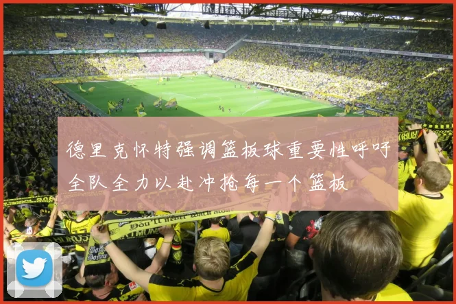 德里克怀特强调篮板球重要性呼吁全队全力以赴冲抢每一个篮板