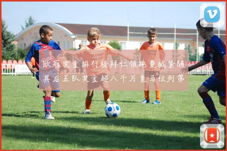 欧冠奖金排行榜拜仁领跑曼城紧随其后五队奖金超八千万皇马位列第六