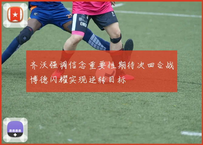 齐沃强调信念重要性期待次回合战博德闪耀实现逆转目标