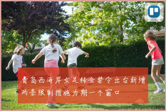 青岛西海岸女足转会禁令出台新增两条限制措施为期一个窗口