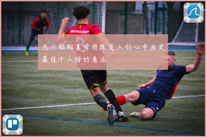克六称约基奇将改变人们心中历史最佳十人榜的看法
