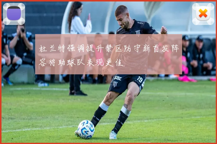 杜兰特强调提升禁区防守新首发阵容将助球队表现更佳