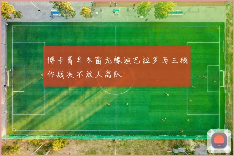 博卡青年冬窗无缘迪巴拉罗马三线作战决不放人离队