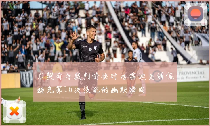 东契奇与裁判愉快对话雷迪克调侃避免第16次技犯的幽默瞬间