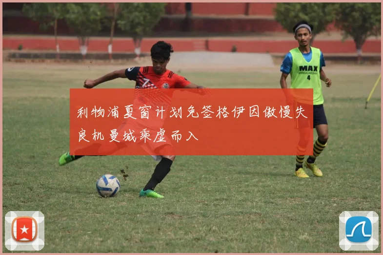 利物浦夏窗计划免签格伊因傲慢失良机曼城乘虚而入