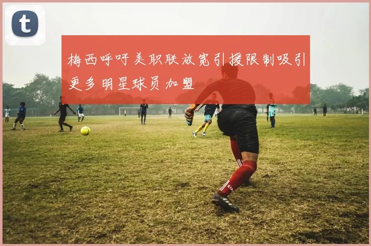 梅西呼吁美职联放宽引援限制吸引更多明星球员加盟