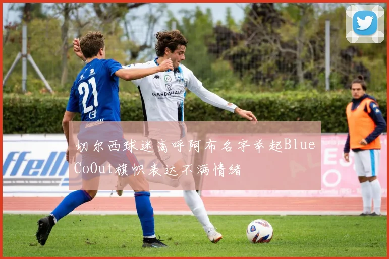 切尔西球迷高呼阿布名字举起BlueCoOut旗帜表达不满情绪