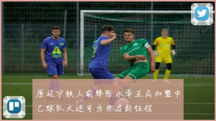 原辽宁铁人前锋陈永泽正式加盟中乙球队大连可为开启新征程