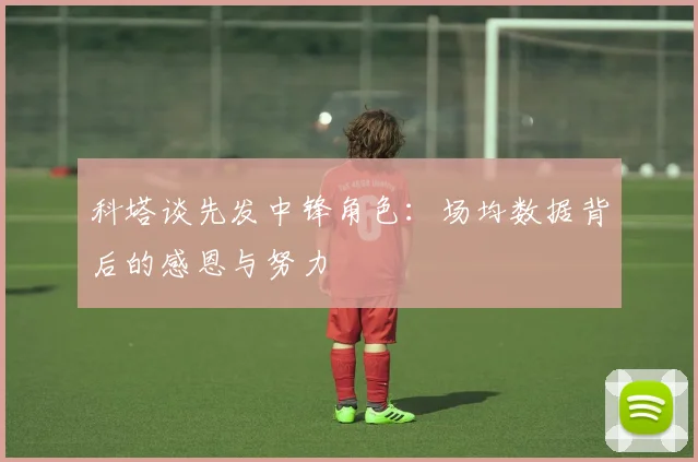 科塔谈先发中锋角色：场均数据背后的感恩与努力