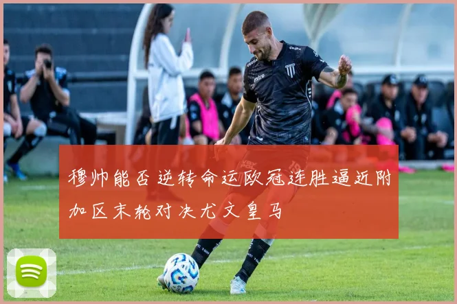 穆帅能否逆转命运欧冠连胜逼近附加区末轮对决尤文皇马
