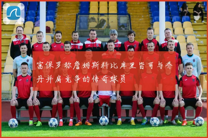 富保罗称詹姆斯科比库里皆可与乔丹并肩竞争的传奇球员