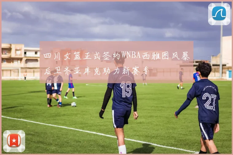 四川女篮正式签约WNBA西雅图风暴后卫齐亚库克助力新赛季