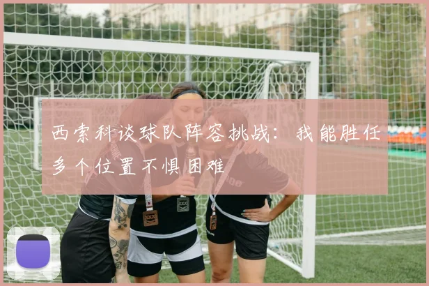 西索科谈球队阵容挑战：我能胜任多个位置不惧困难