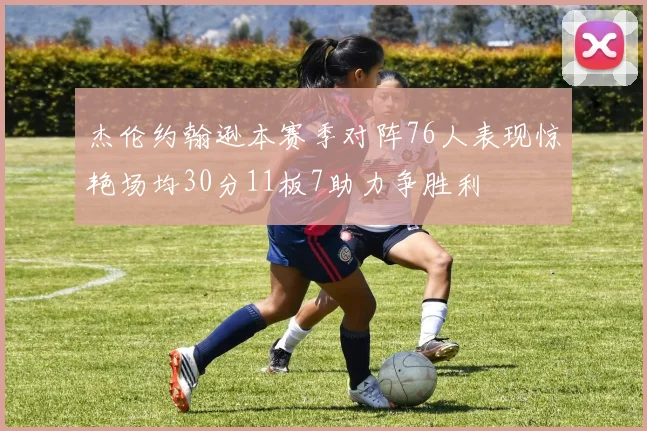 杰伦约翰逊本赛季对阵76人表现惊艳场均30分11板7助力争胜利