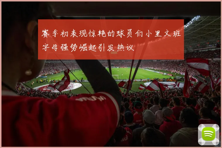 赛季初表现惊艳的球员们小里文班字母强势崛起引发热议