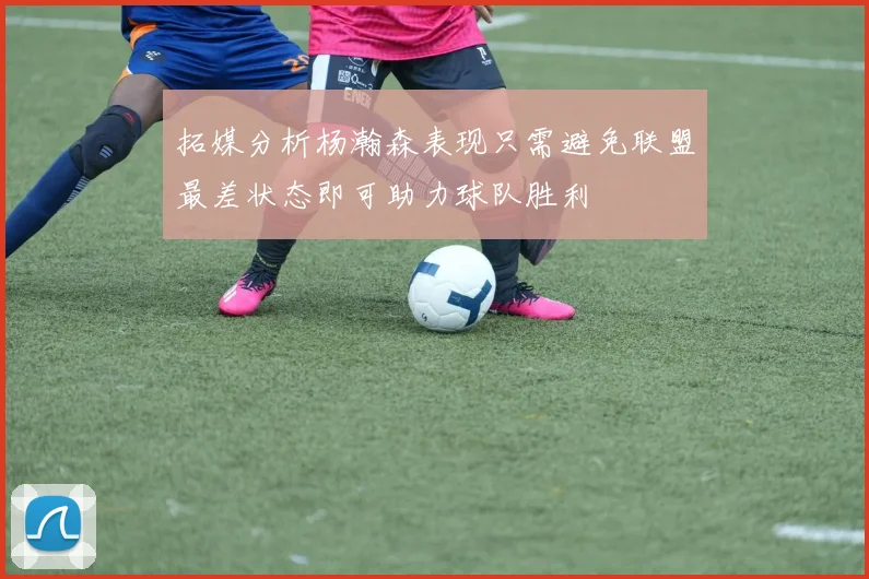 拓媒分析杨瀚森表现只需避免联盟最差状态即可助力球队胜利