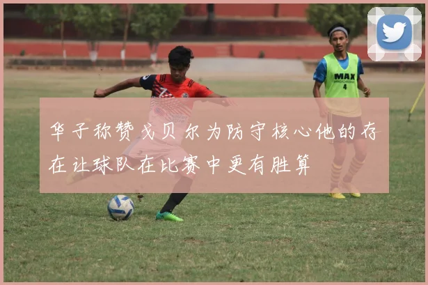 华子称赞戈贝尔为防守核心他的存在让球队在比赛中更有胜算