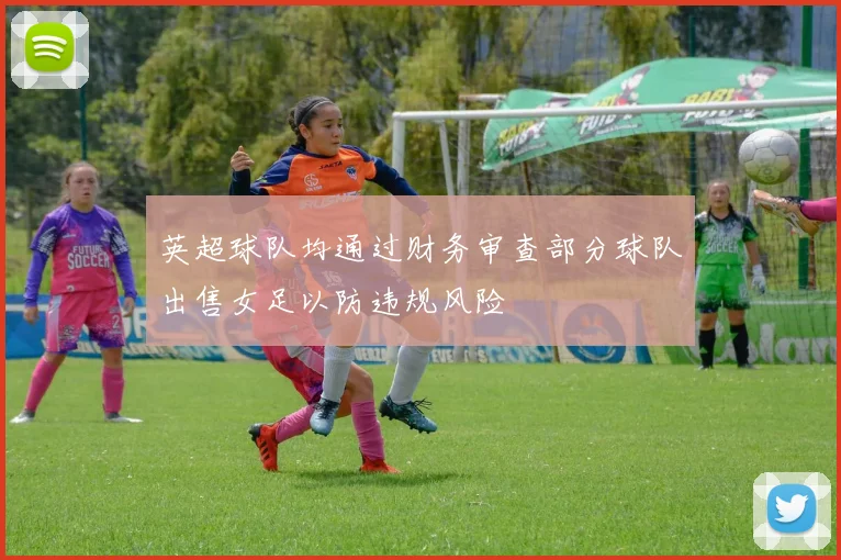 英超球队均通过财务审查部分球队出售女足以防违规风险