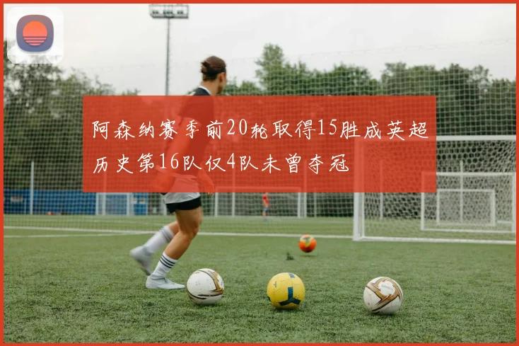 阿森纳赛季前20轮取得15胜成英超历史第16队仅4队未曾夺冠