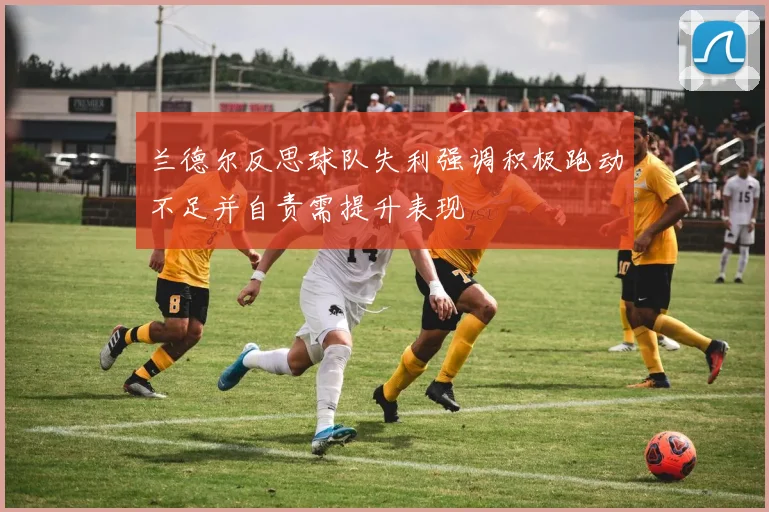 兰德尔反思球队失利强调积极跑动不足并自责需提升表现