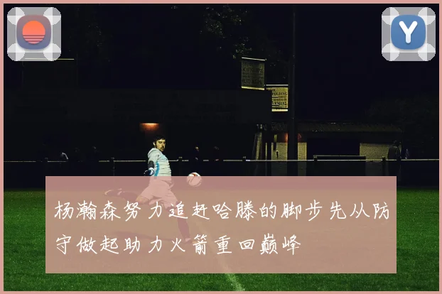杨瀚森努力追赶哈滕的脚步先从防守做起助力火箭重回巅峰