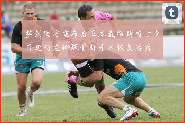 热刺官方宣布后卫本戴维斯将于今日进行左脚踝骨折手术恢复治疗