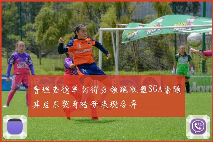 普理查德单打得分领跑联盟SGA紧随其后东契奇哈登表现各异